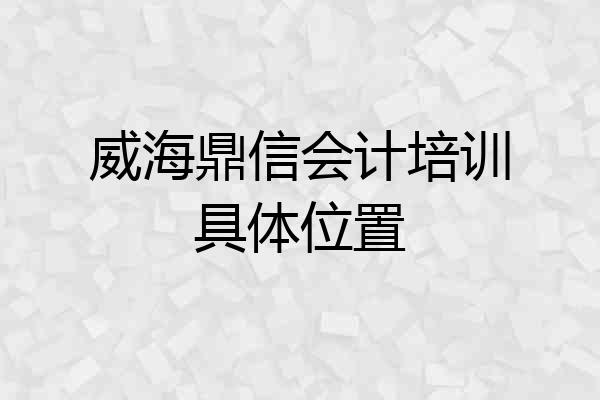 威海鼎信会计培训具体位置