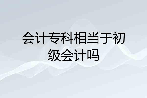 会计专科相当于初级会计吗