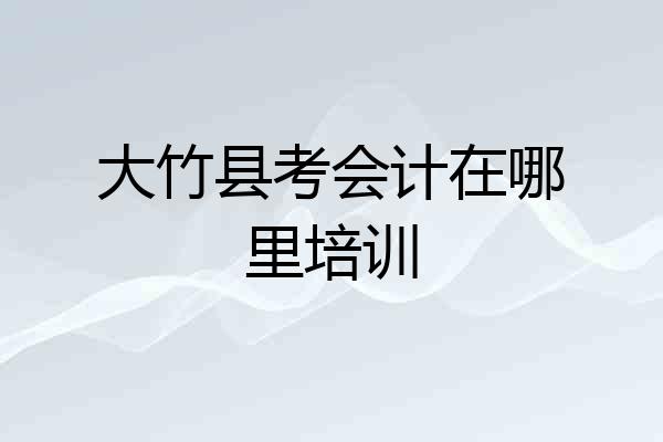 大竹县考会计在哪里培训
