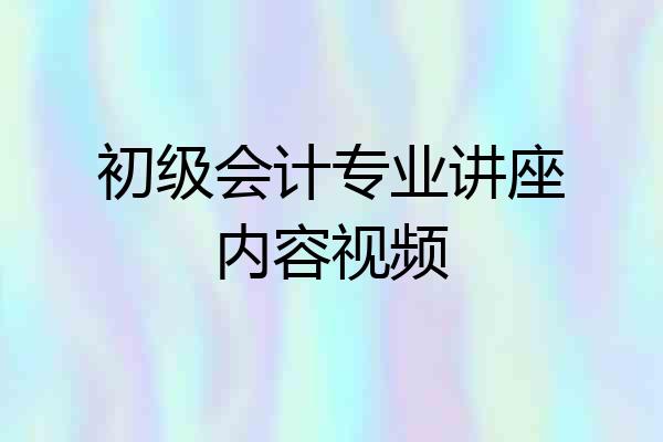 初级会计专业讲座内容视频
