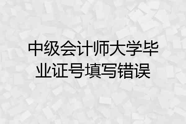 中级会计师大学毕业证号填写错误