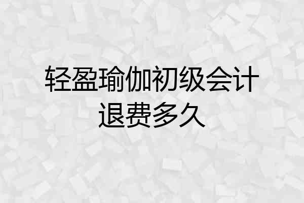 轻盈瑜伽初级会计退费多久