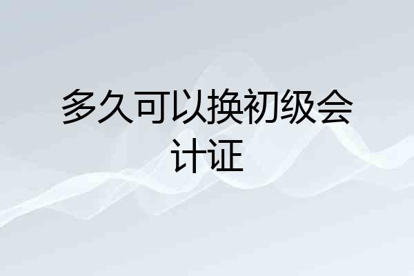 多久可以换初级会计证