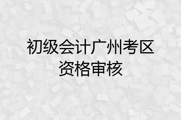 初级会计广州考区资格审核