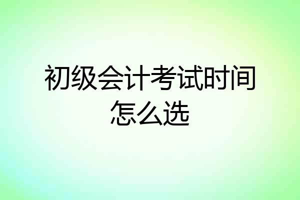 初级会计考试时间怎么选
