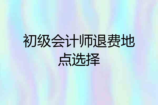 初级会计师退费地点选择