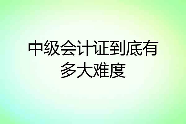 中级会计证到底有多大难度