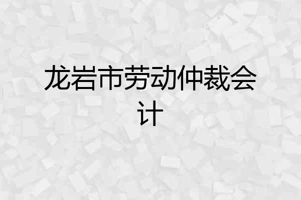 龙岩市劳动仲裁会计