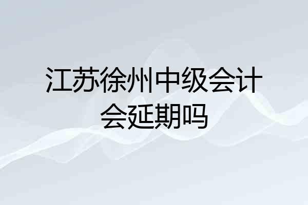 江苏徐州中级会计会延期吗