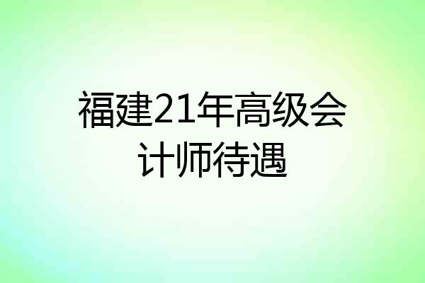 福建21年高级会计师待遇