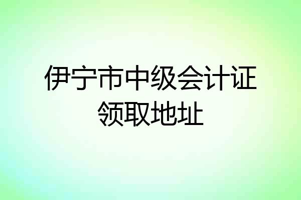 伊宁市中级会计证领取地址