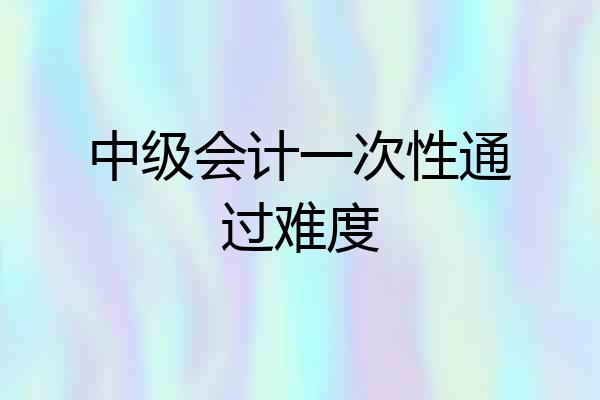 中级会计一次性通过难度