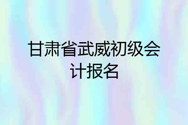 甘肃省武威初级会计报名