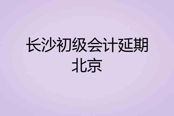 长沙初级会计延期北京