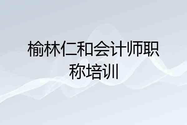 榆林仁和会计师职称培训