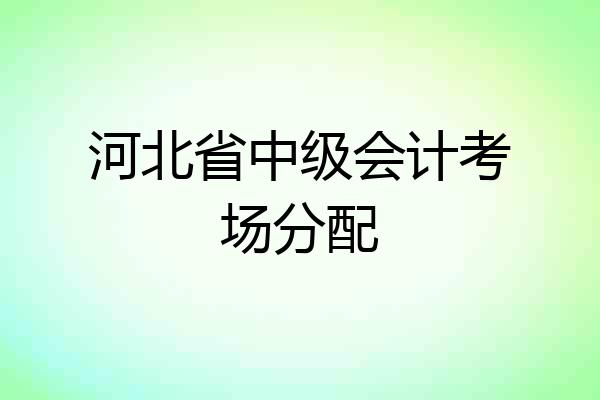 河北省中级会计考场分配