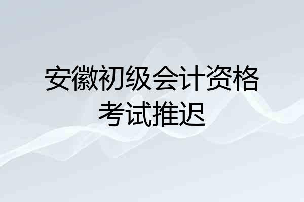 安徽初级会计资格考试推迟