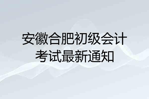 安徽合肥初级会计考试最新通知