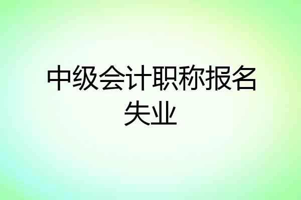 中级会计职称报名失业