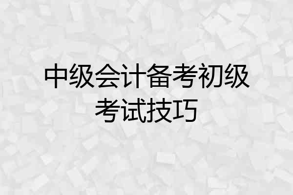 中级会计备考初级考试技巧