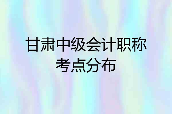 甘肃中级会计职称考点分布