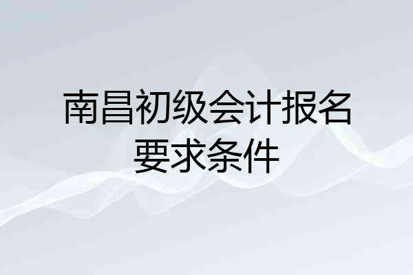 南昌初级会计报名要求条件