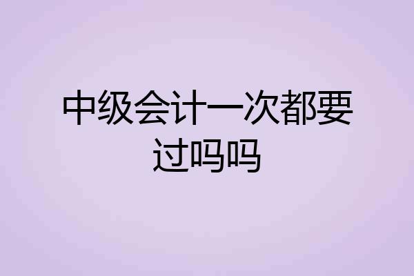 中级会计一次都要过吗吗