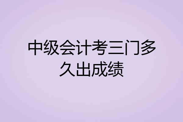中级会计考三门多久出成绩
