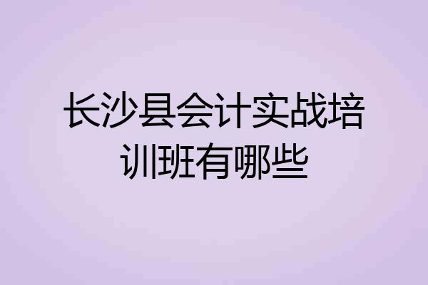 长沙县会计实战培训班有哪些