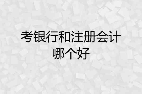 考银行和注册会计哪个好