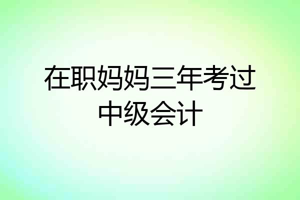 在职妈妈三年考过中级会计