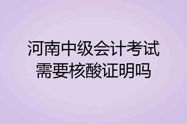 河南中级会计考试需要核酸证明吗