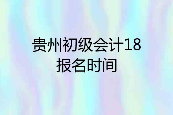 贵州初级会计18报名时间