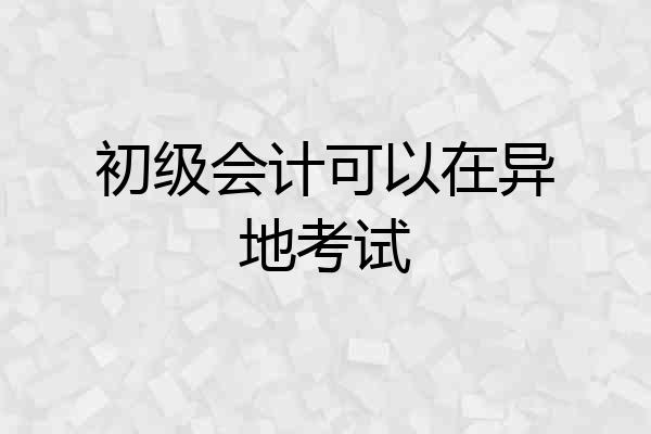 初级会计可以在异地考试