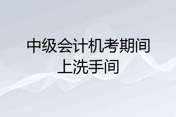 中级会计机考期间上洗手间