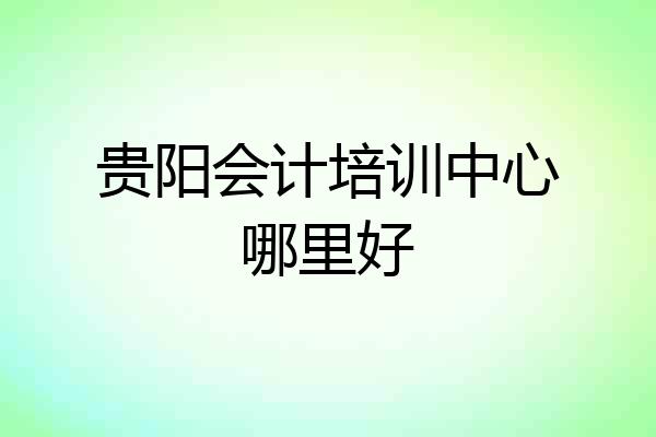 贵阳会计培训中心哪里好