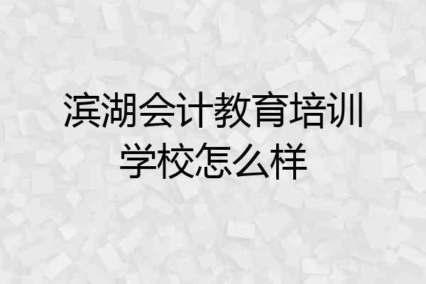 滨湖会计教育培训学校怎么样