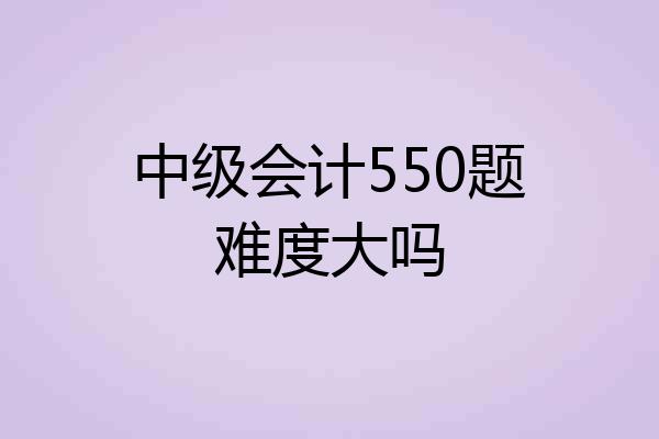 中级会计550题难度大吗