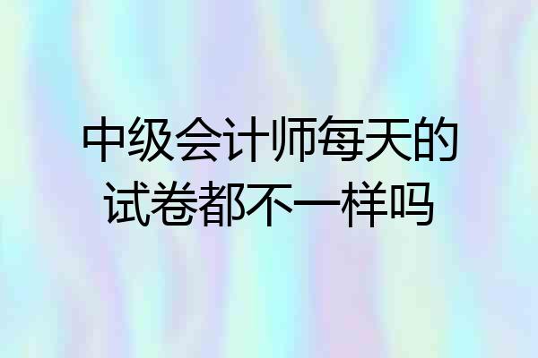 中级会计师每天的试卷都不一样吗