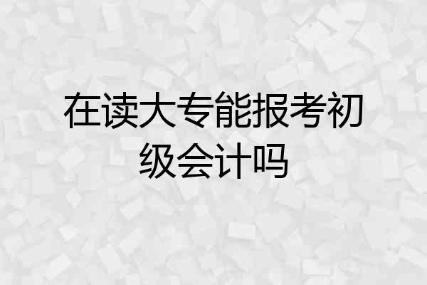 在读大专能报考初级会计吗