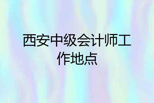 西安中级会计师工作地点