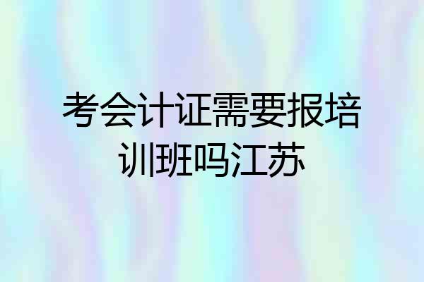 考会计证需要报培训班吗江苏