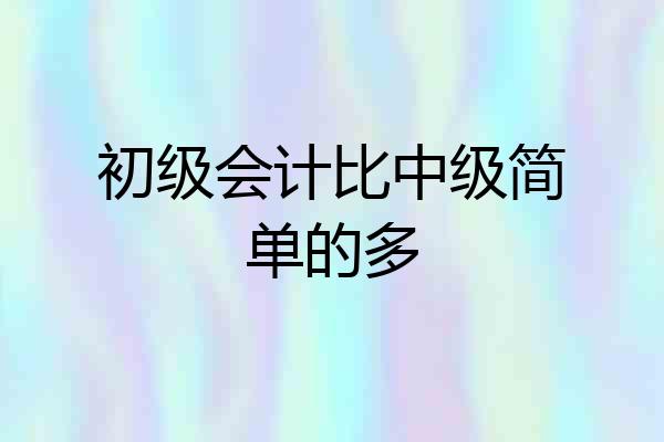 初级会计比中级简单的多