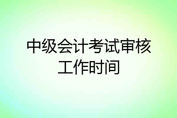 中级会计考试审核工作时间