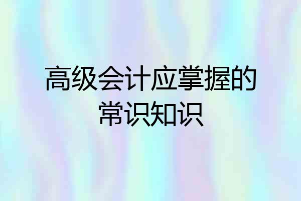 高级会计应掌握的常识知识