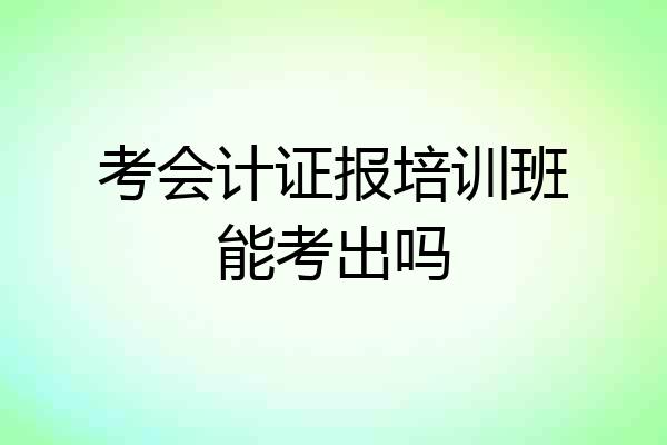 考会计证报培训班能考出吗