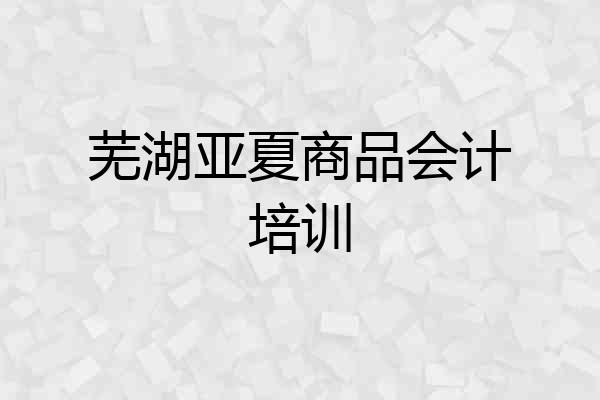 芜湖亚夏商品会计培训