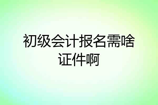 初级会计报名需啥证件啊