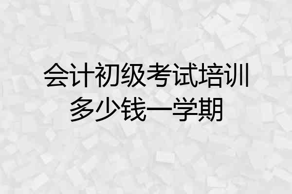 会计初级考试培训多少钱一学期