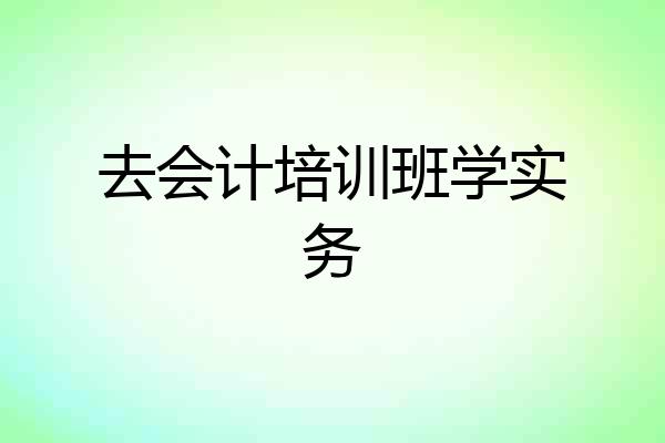 去会计培训班学实务